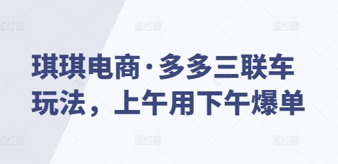 琪琪电商·多多三联车玩法，上午用下午爆单-风淘社