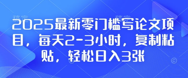 2025最新零门槛写论文项目,每天2-3小时,复制粘贴,轻松日入3张,附详细资料教程【揭秘】-风淘社