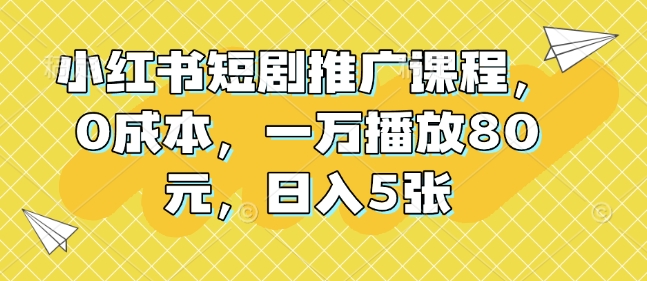 小红书短剧推广课程,0成本,一万播放80元,日入5张-风淘社
