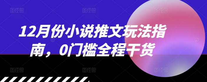 12月份小说推文玩法指南，0门槛全程干货-风淘社