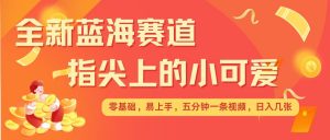 最新蓝海赛道,指尖上的小可爱,几分钟一条治愈系视频,日入几张,矩阵操作收益翻倍-风淘社