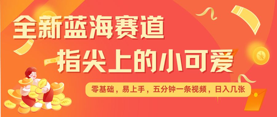 最新蓝海赛道,指尖上的小可爱,几分钟一条治愈系视频,日入几张,矩阵操作收益翻倍-风淘社