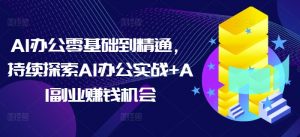 AI办公零基础到精通,持续探索AI办公实战+AI副业赚钱机会-风淘社