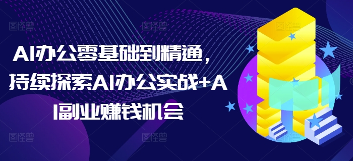 AI办公零基础到精通,持续探索AI办公实战+AI副业赚钱机会-风淘社