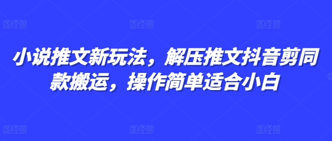 小说推文新玩法,解压推文抖音剪同款搬运,操作简单适合小白-风淘社