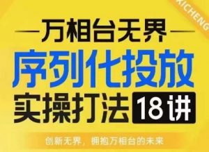 【万相台无界】序列化投放实操18讲线上实战班,淘系电商人的必修课-风淘社