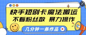 快手短剧卡魔法搬运,不看粉丝数,暴力操作,几分钟一条作品,小白也能快速上手-风淘社