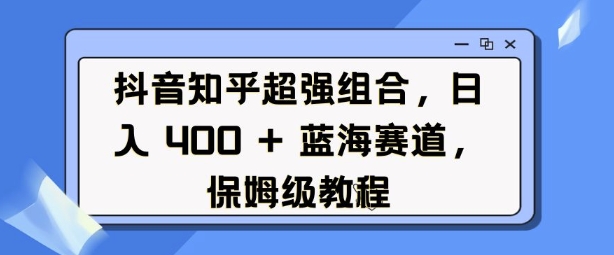 抖音知乎超强组合,日入4张, 蓝海赛道,保姆级教程-风淘社