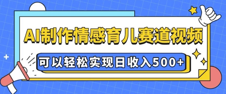 AI 制作情感育儿赛道视频,可以轻松实现日收入5张【揭秘】-风淘社