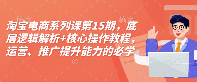 淘宝电商系列课第15期，底层逻辑解析+核心操作教程，运营、推广提升能力的必学课程+配套资料-风淘社