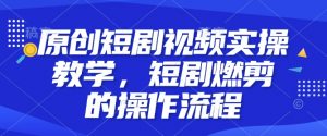 原创短剧视频实操教学,短剧燃剪的操作流程-风淘社