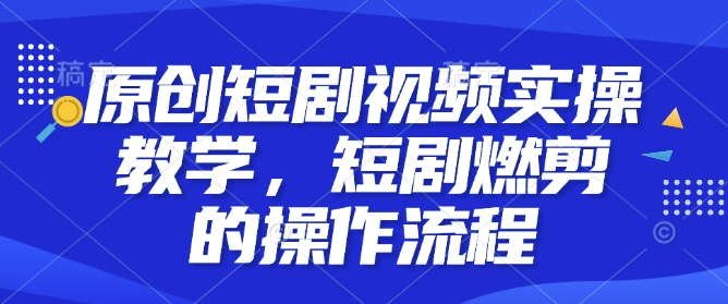 原创短剧视频实操教学,短剧燃剪的操作流程-风淘社