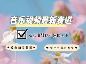 音乐视频赛道最新玩法，纯原创不违规，可所有平台同时发布，会点剪辑即可轻松拿捏-风淘社
