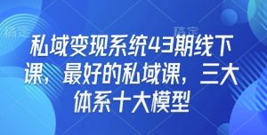私域变现系统43期线下课,最好的私域课,三大体系十大模型-风淘社