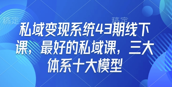 私域变现系统43期线下课,最好的私域课,三大体系十大模型-风淘社
