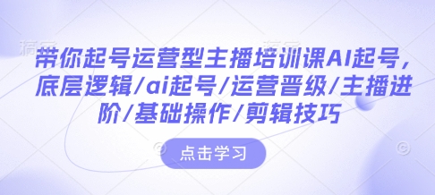 带你起号运营型主播培训课AI起号,底层逻辑/ai起号/运营晋级/主播进阶/基础操作/剪辑技巧-风淘社