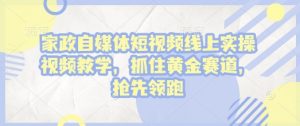 家政自媒体短视频线上实操视频教学,抓住黄金赛道,抢先领跑!-风淘社