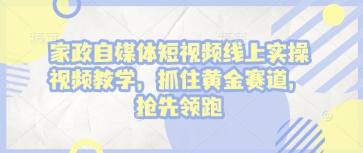 家政自媒体短视频线上实操视频教学,抓住黄金赛道,抢先领跑!-风淘社