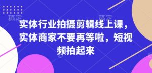 实体行业拍摄剪辑线上课,实体商家不要再等啦,短视频拍起来-风淘社