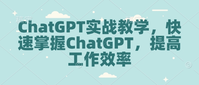 ChatGPT实战教学,快速掌握ChatGPT,提高工作效率-风淘社