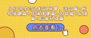 小红书学习资料训练营,选品篇+账号搭建篇+店铺搭建篇+内容篇+私域篇+后端升级篇-风淘社