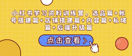 小红书学习资料训练营,选品篇+账号搭建篇+店铺搭建篇+内容篇+私域篇+后端升级篇-风淘社