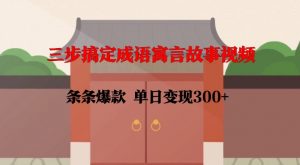 三步搞定成语寓言故事视频,条条爆款,单日变现300+-风淘社