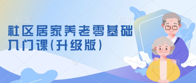 社区居家养老零基础入门课(升级版)了解新手做养老的可行模式,掌握养老项目的筹备方法-风淘社