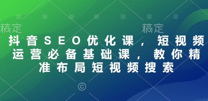 抖音SEO优化课,短视频运营必备基础课,教你精准布局短视频搜索-风淘社