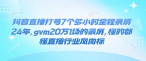 抖音直播打号7个多小时全程录屏24年,gvm20万1场的录屏,懂的都懂直播行业风向标-风淘社