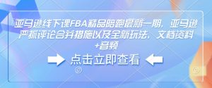 亚马逊线下课FBA精品陪跑最新一期，亚马逊严抓评论合并措施以及全新玩法，文档资料+音频-风淘社