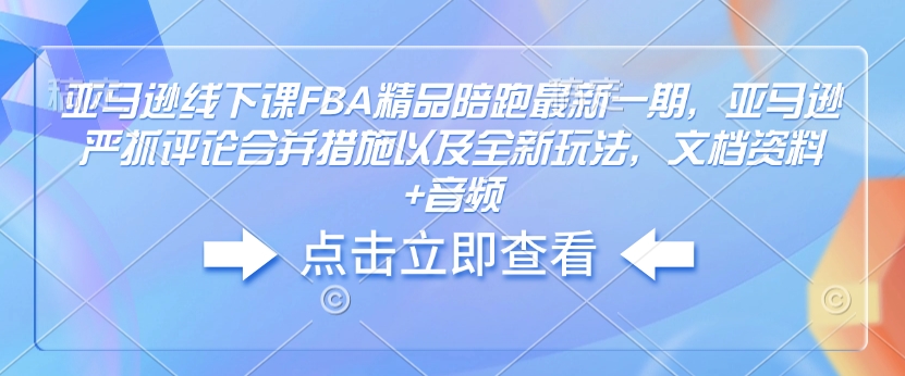 亚马逊线下课FBA精品陪跑最新一期,亚马逊严抓评论合并措施以及全新玩法,文档资料+音频-风淘社