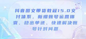 抖音图文带货教程15.0交付体系,新增账号运营锦囊、稳出单进、快速解决账号针对问题-风淘社