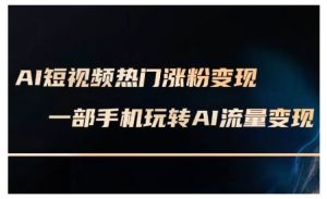 AI短视频热门涨粉变现课,AI数字人制作短视频超级变现实操课,一部手机玩转短视频变现-风淘社