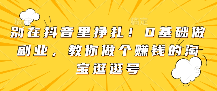 别在抖音里挣扎!0基础做副业,教你做个赚钱的淘宝逛逛号-风淘社