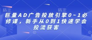 巨量AD广告投放引擎0~1必修课，新手从0到1快速学会投流获客-风淘社