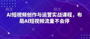 AI短视频创作与运营实战课程,布局Al短视频流量不会停-风淘社