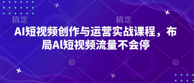 AI短视频创作与运营实战课程,布局Al短视频流量不会停-风淘社