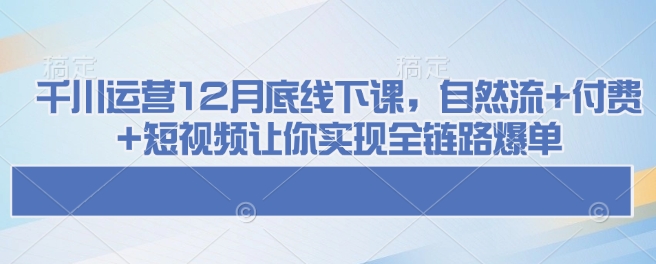 千川运营12月底线下课,自然流+付费+短视频让你实现全链路爆单-风淘社