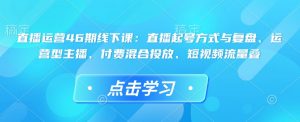 直播运营46期线下课:直播起号方式与复盘、运营型主播、付费混合投放、短视频流量叠-风淘社