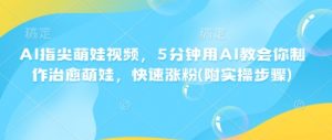 AI指尖萌娃视频,5分钟用AI教会你制作治愈萌娃,快速涨粉(附实操步骤)-风淘社