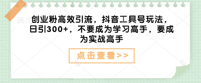 创业粉高效引流,抖音工具号玩法,日引300+,不要成为学习高手,要成为实战高手-风淘社