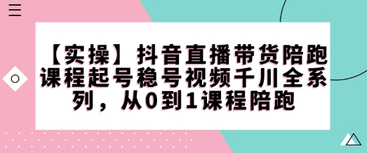 【实操】抖音直播带货陪跑课程起号稳号视频千川全系列,从0到1课程陪跑-风淘社