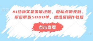 AI动物买菜做饭视频,吸粉点赞无数,橱窗带货5000单,喂饭级操作教程-风淘社