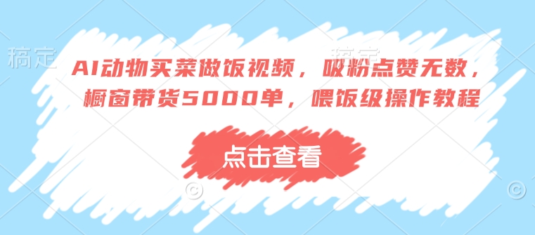 AI动物买菜做饭视频,吸粉点赞无数,橱窗带货5000单,喂饭级操作教程-风淘社
