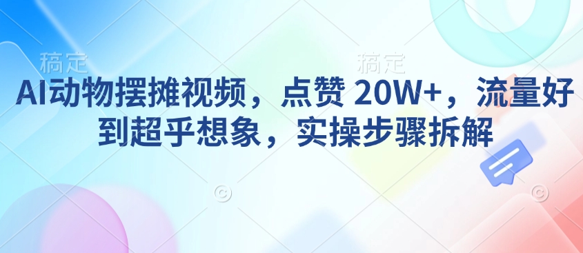 AI动物摆摊视频,点赞 20W+,流量好到超乎想象,实操步骤拆解-风淘社