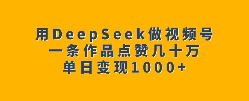 用DeepSeek做视频号,一条作品点赞几十万,单日变现1k-风淘社