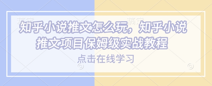 知乎小说推文怎么玩,知乎小说推文项目保姆级实战教程-风淘社