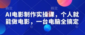AI电影制作实操课,个人就能做电影,一台电脑全搞定-风淘社