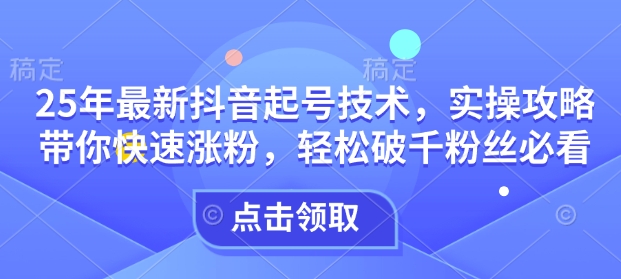 25年最新抖音起号技术,实操攻略带你快速涨粉,轻松破千粉丝必看-风淘社